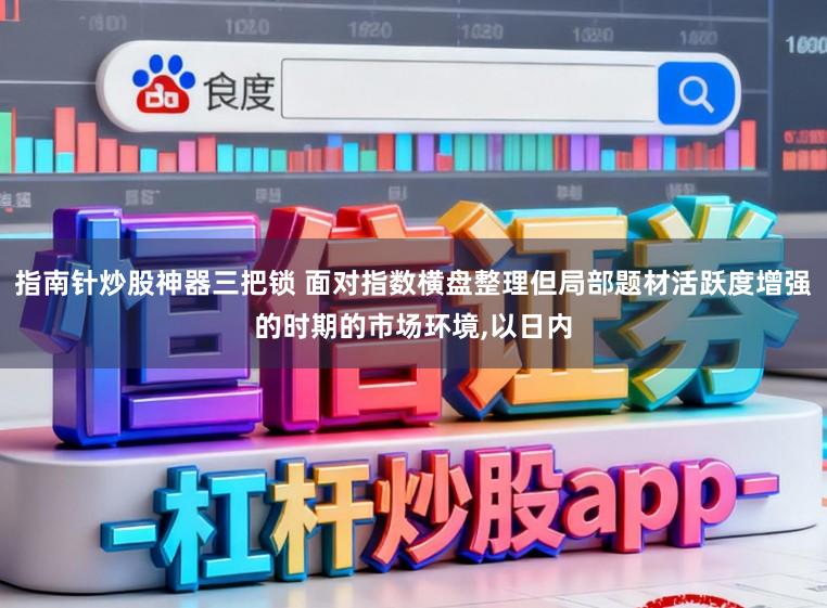 指南针炒股神器三把锁 面对指数横盘整理但局部题材活跃度增强的时期的市场环境，以日内