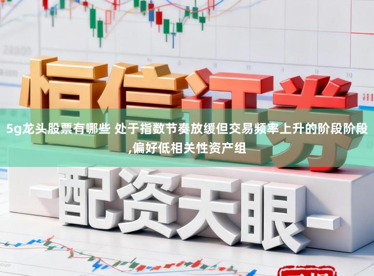5g龙头股票有哪些 处于指数节奏放缓但交易频率上升的阶段阶段，偏好低相关性资产组