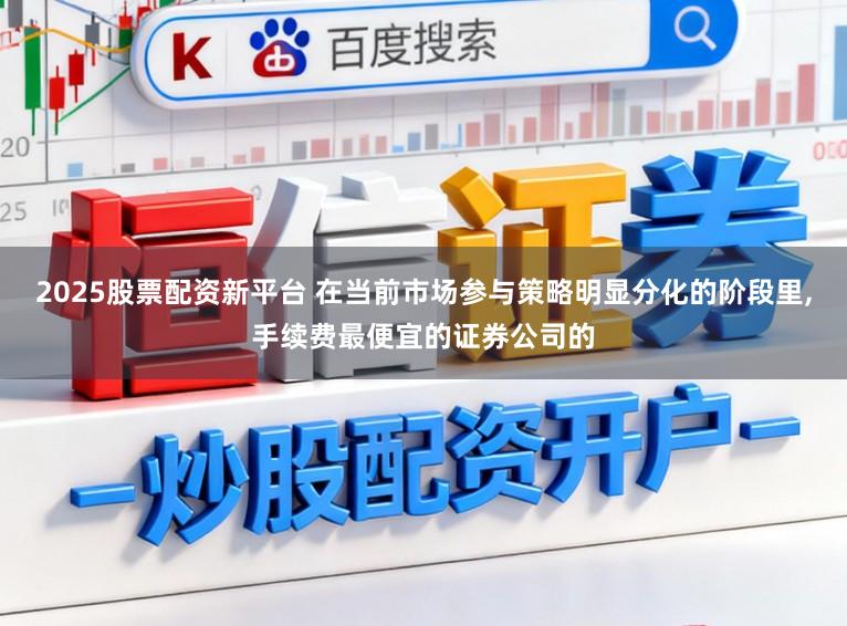 2025股票配资新平台 在当前市场参与策略明显分化的阶段里，手续费最便宜的证券公司的