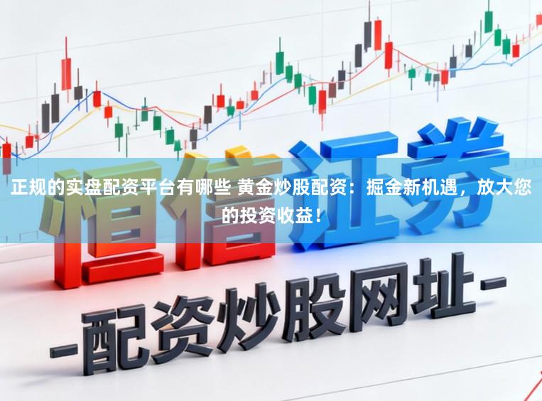 正规的实盘配资平台有哪些 黄金炒股配资:掘金新机遇,放大您的投资收益!