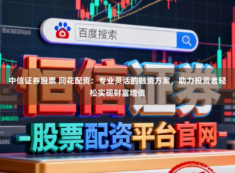 中信证券股票 同花配资:专业灵活的融资方案,助力投资者轻松实现财富增值