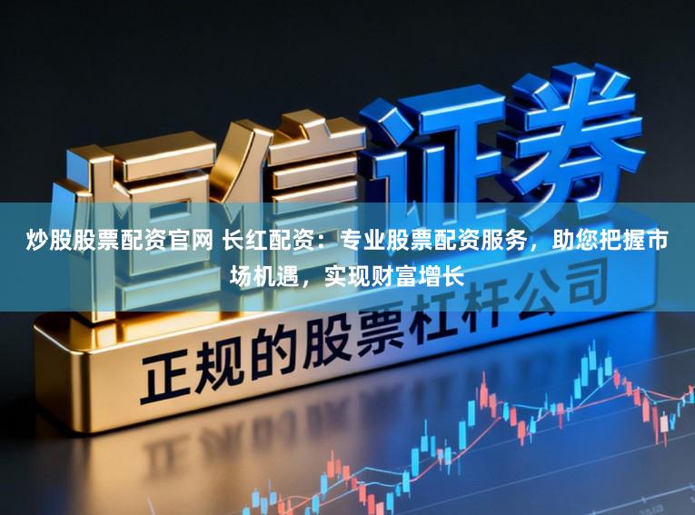 炒股股票配资官网 长红配资:专业股票配资服务,助您把握市场机遇,实现财富增长