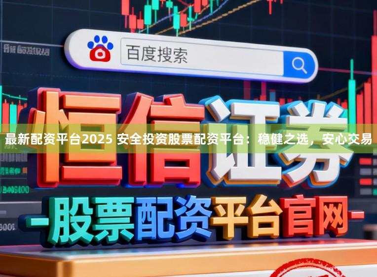最新配资平台2025 安全投资股票配资平台：稳健之选，安心交易