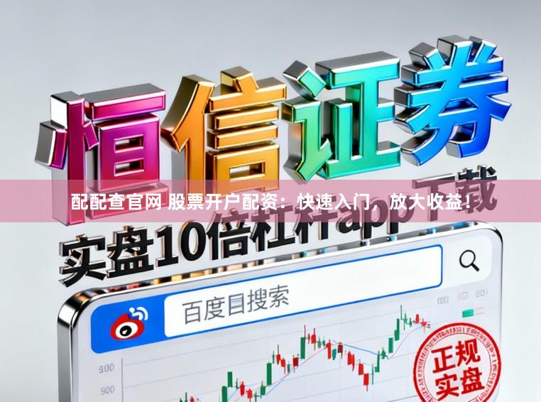 配配查官网 股票开户配资：快速入门，放大收益！