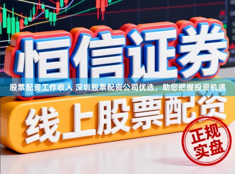 股票配资工作收入 深圳股票配资公司优选，助您把握投资机遇