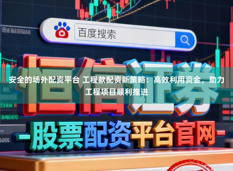 安全的场外配资平台 工程款配资新策略:高效利用资金,助力工程项目顺利推进