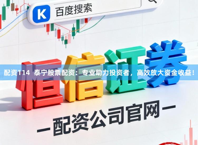 配资114 泰宁股票配资:专业助力投资者,高效放大资金收益!