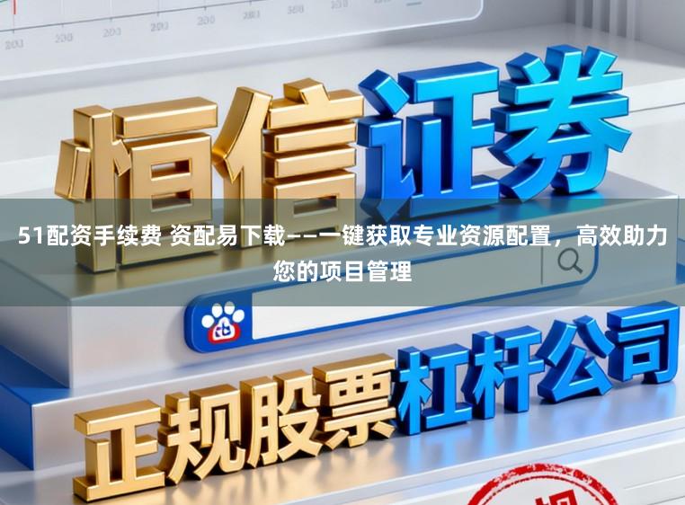 51配资手续费 资配易下载——一键获取专业资源配置,高效助力您的项目管理