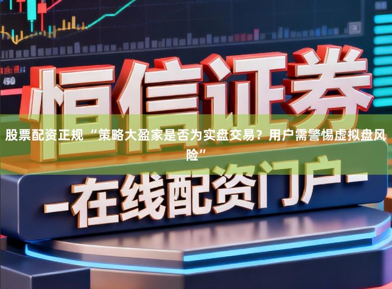 股票配资正规 “策略大盈家是否为实盘交易?用户需警惕虚拟盘风险”