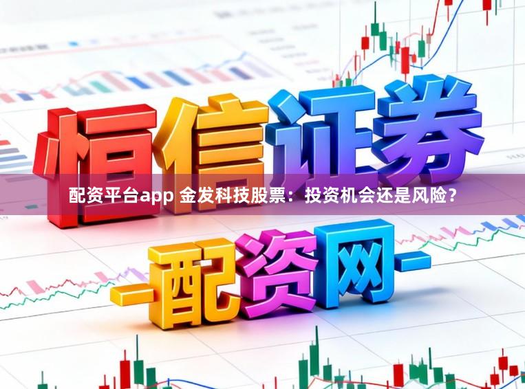 配资平台app 金发科技股票:投资机会还是风险?