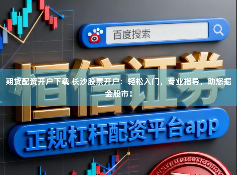 期货配资开户下载 长沙股票开户:轻松入门,专业指导,助您掘金股市!