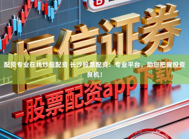配资专业在线炒股配资 长沙股票配资:专业平台,助您把握投资良机!