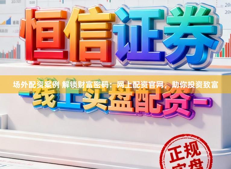 场外配资案例 解锁财富密码：网上配资官网，助你投资致富