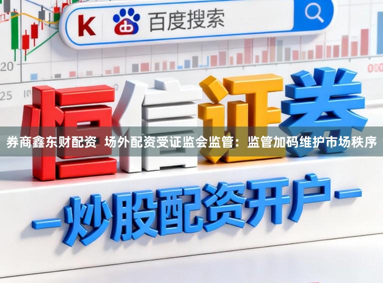 券商鑫东财配资  场外配资受证监会监管：监管加码维护市场秩序