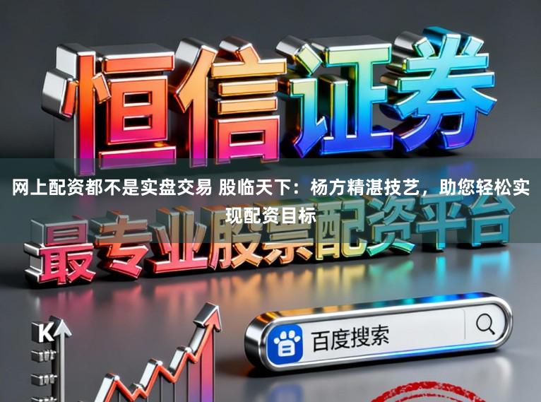 网上配资都不是实盘交易 股临天下：杨方精湛技艺，助您轻松实现配资目标