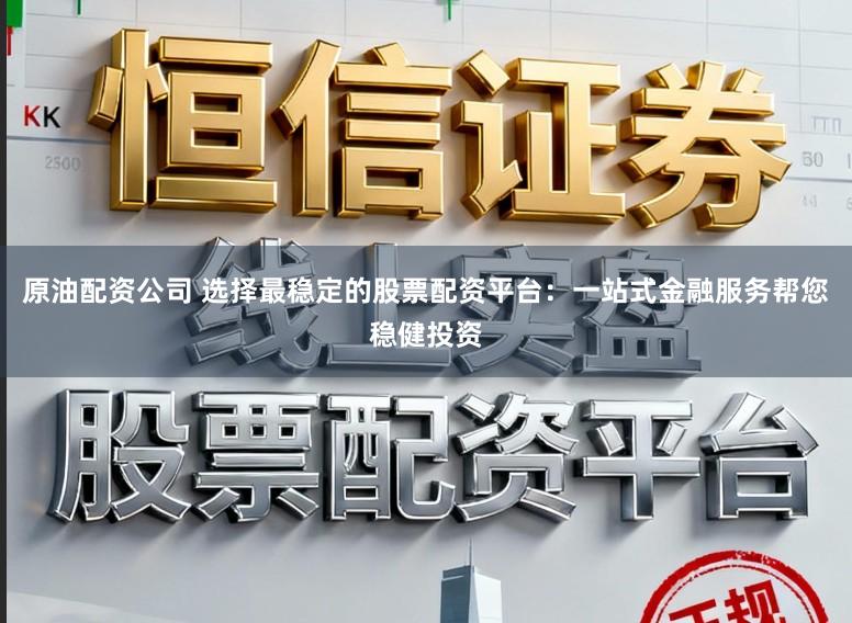 原油配资公司 选择最稳定的股票配资平台：一站式金融服务帮您稳健投资
