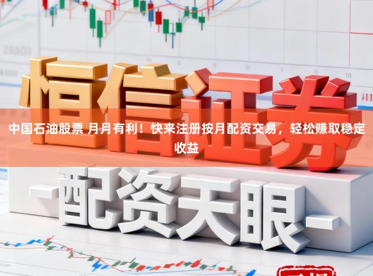中国石油股票 月月有利！快来注册按月配资交易，轻松赚取稳定收益