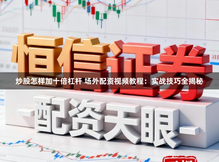 炒股怎样加十倍杠杆 场外配资视频教程：实战技巧全揭秘