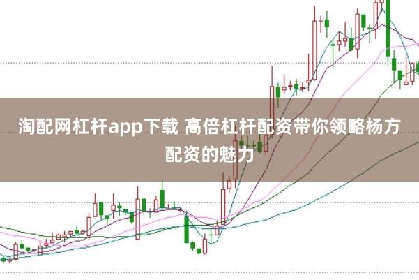 淘配网杠杆app下载 高倍杠杆配资带你领略杨方配资的魅力