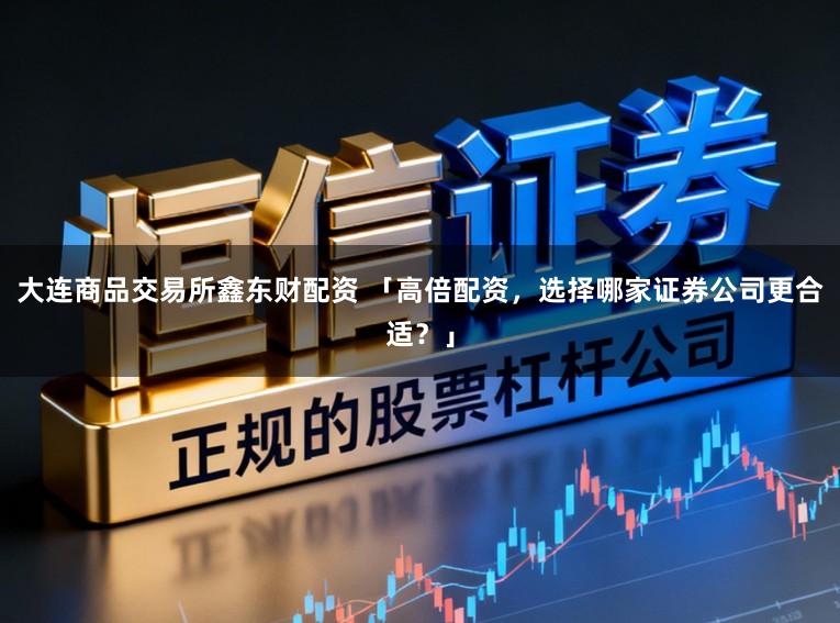 大连商品交易所鑫东财配资 「高倍配资,选择哪家证券公司更合适?」