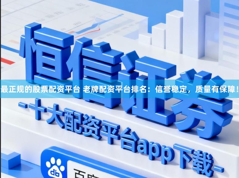最正规的股票配资平台 老牌配资平台排名：信誉稳定，质量有保障！