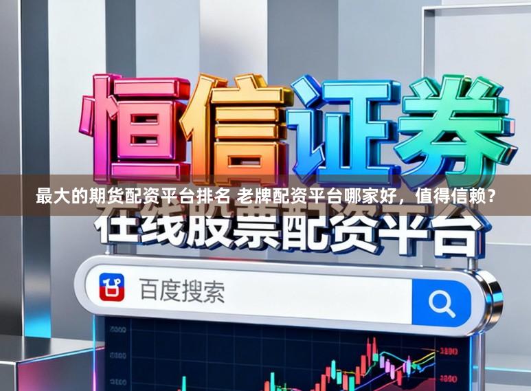 最大的期货配资平台排名 老牌配资平台哪家好，值得信赖？