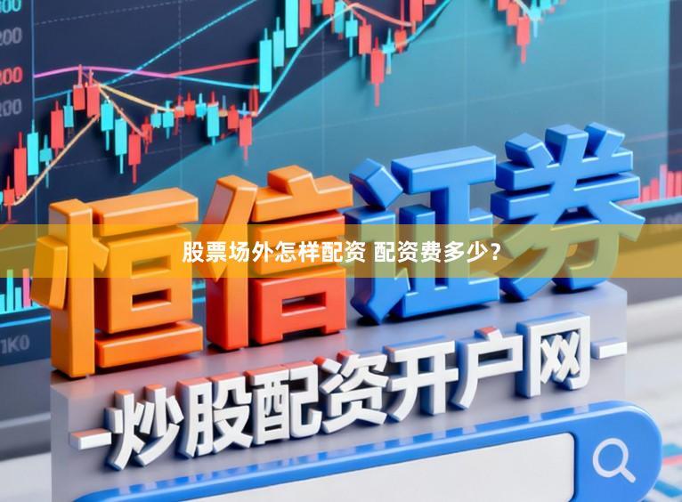 股票场外怎样配资 配资费多少？