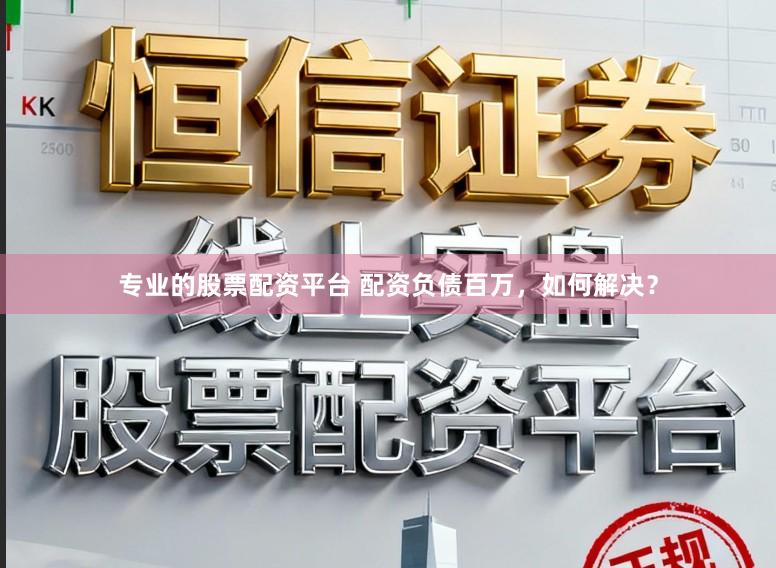 专业的股票配资平台 配资负债百万，如何解决？