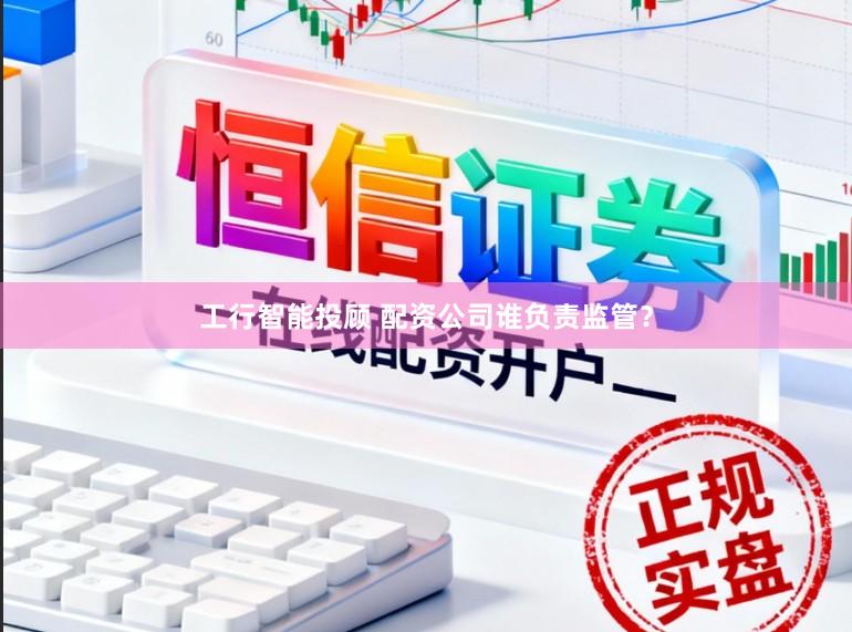 工行智能投顾 配资公司谁负责监管？