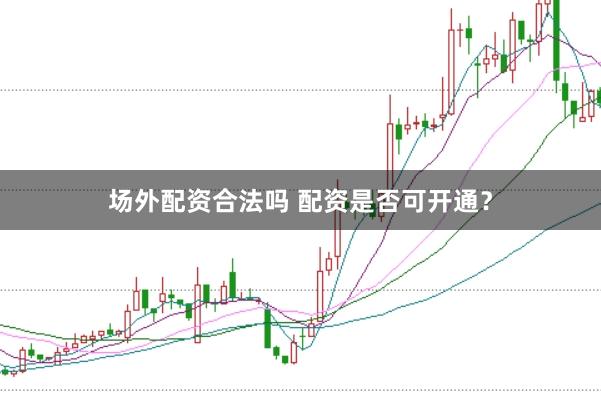 场外配资合法吗 配资是否可开通？