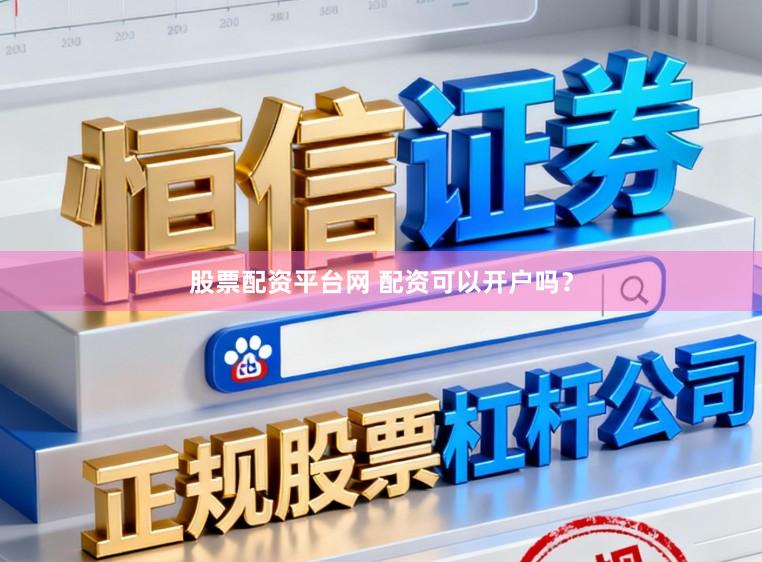 股票配资平台网 配资可以开户吗？