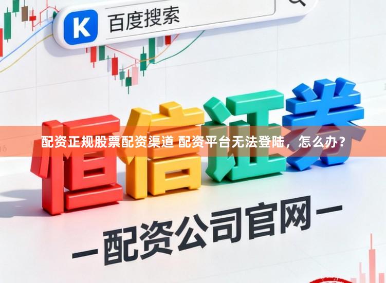 配资正规股票配资渠道 配资平台无法登陆，怎么办？