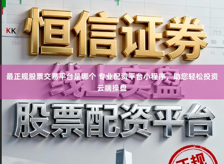 最正规股票交易平台是哪个 专业配资平台小程序，助您轻松投资云端操盘