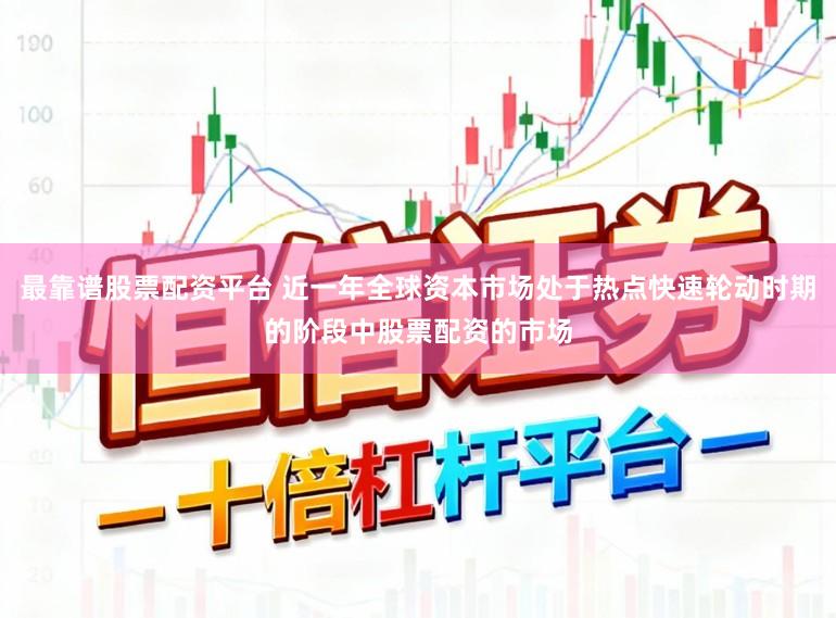 最靠谱股票配资平台 近一年全球资本市场处于热点快速轮动时期的阶段中股票配资的市场