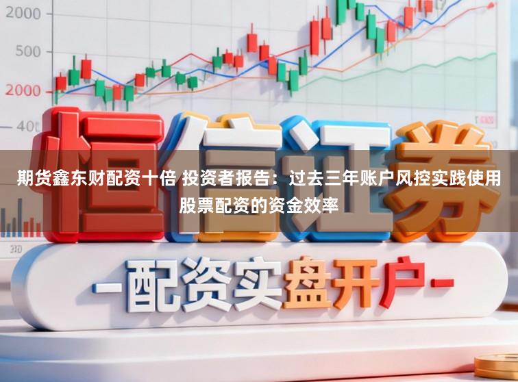 期货鑫东财配资十倍 投资者报告:过去三年账户风控实践使用股票配资的资金效率
