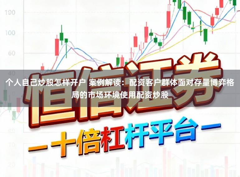 个人自己炒股怎样开户 案例解读：配资客户群体面对存量博弈格局的市场环境使用配资炒股