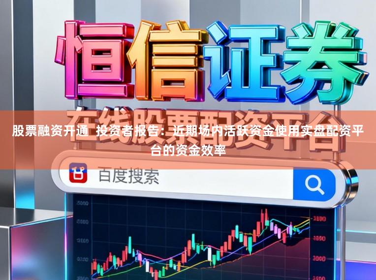 股票融资开通  投资者报告：近期场内活跃资金使用实盘配资平台的资金效率