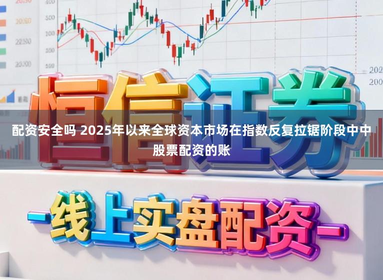 配资安全吗 2025年以来全球资本市场在指数反复拉锯阶段中中股票配资的账
