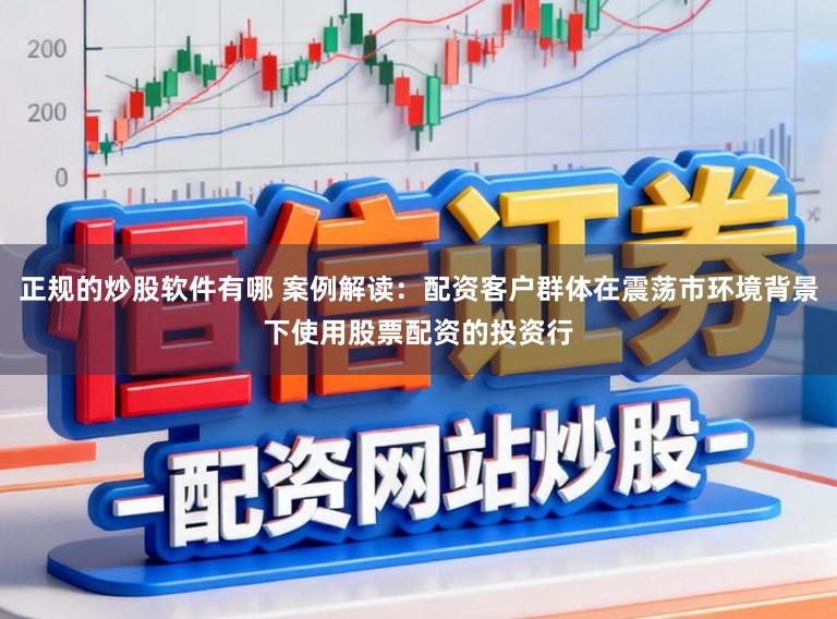 正规的炒股软件有哪 案例解读：配资客户群体在震荡市环境背景下使用股票配资的投资行