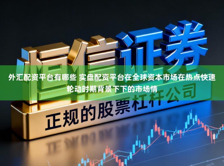 外汇配资平台有哪些 实盘配资平台在全球资本市场在热点快速轮动时期背景下下的市场情
