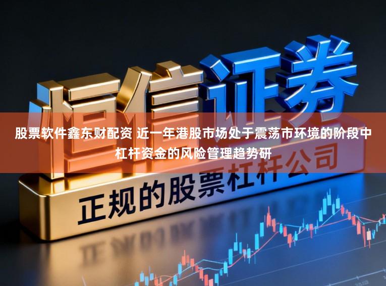 股票软件鑫东财配资 近一年港股市场处于震荡市环境的阶段中杠杆资金的风险管理趋势研