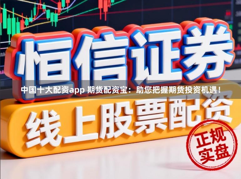 中国十大配资app 期货配资宝：助您把握期货投资机遇！