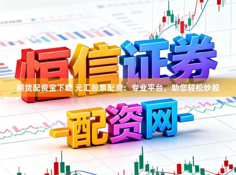 期货配资宝下载 元汇股票配资:专业平台,助您轻松炒股