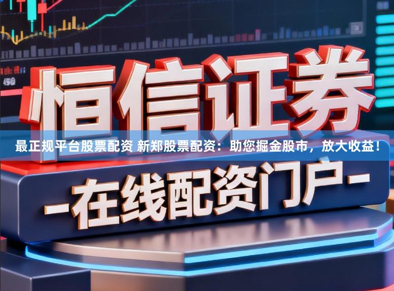 最正规平台股票配资 新郑股票配资：助您掘金股市，放大收益！