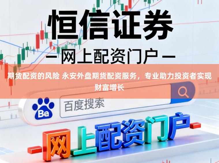 期货配资的风险 永安外盘期货配资服务，专业助力投资者实现财富增长