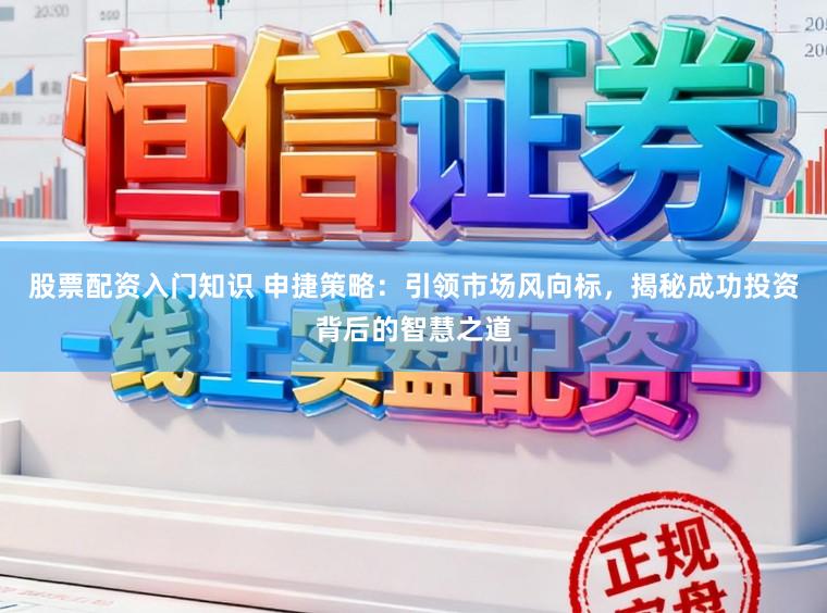 股票配资入门知识 申捷策略:引领市场风向标,揭秘成功投资背后的智慧之道