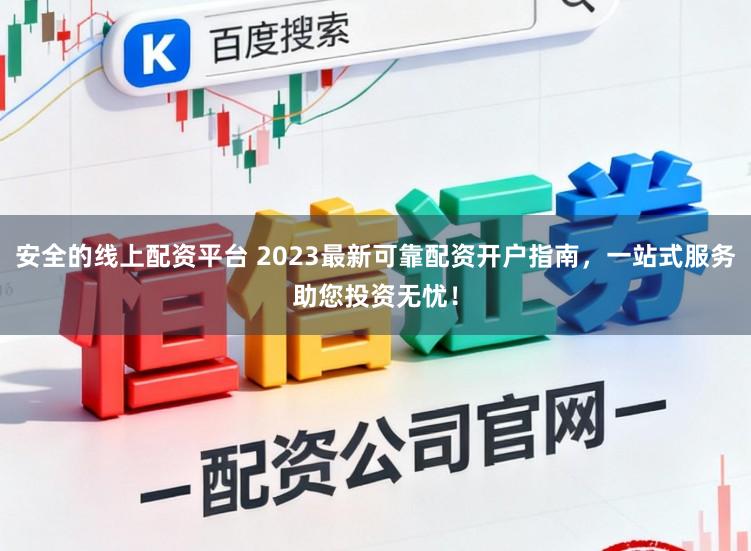 安全的线上配资平台 2023最新可靠配资开户指南，一站式服务助您投资无忧！