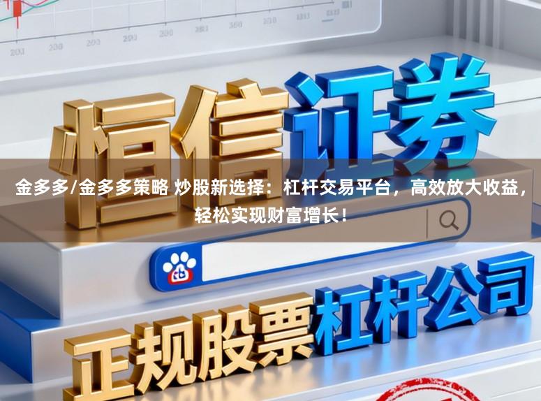 金多多/金多多策略 炒股新选择:杠杆交易平台,高效放大收益,轻松实现财富增长!