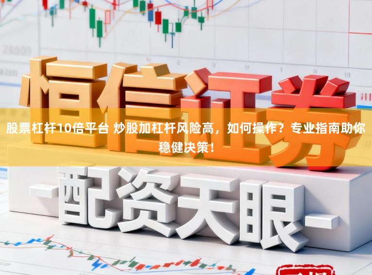 股票杠杆10倍平台 炒股加杠杆风险高，如何操作？专业指南助你稳健决策！