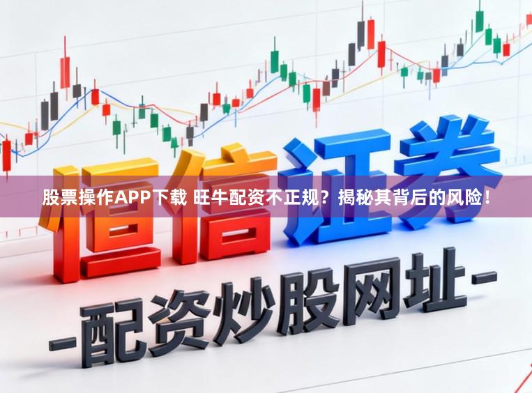 股票操作APP下载 旺牛配资不正规？揭秘其背后的风险！